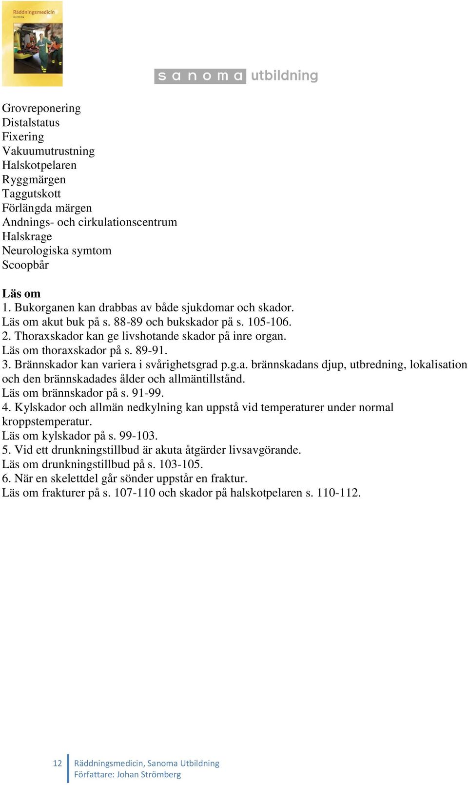 3. Brännskador kan variera i svårighetsgrad p.g.a. brännskadans djup, utbredning, lokalisation och den brännskadades ålder och allmäntillstånd. Läs om brännskador på s. 91-99. 4.