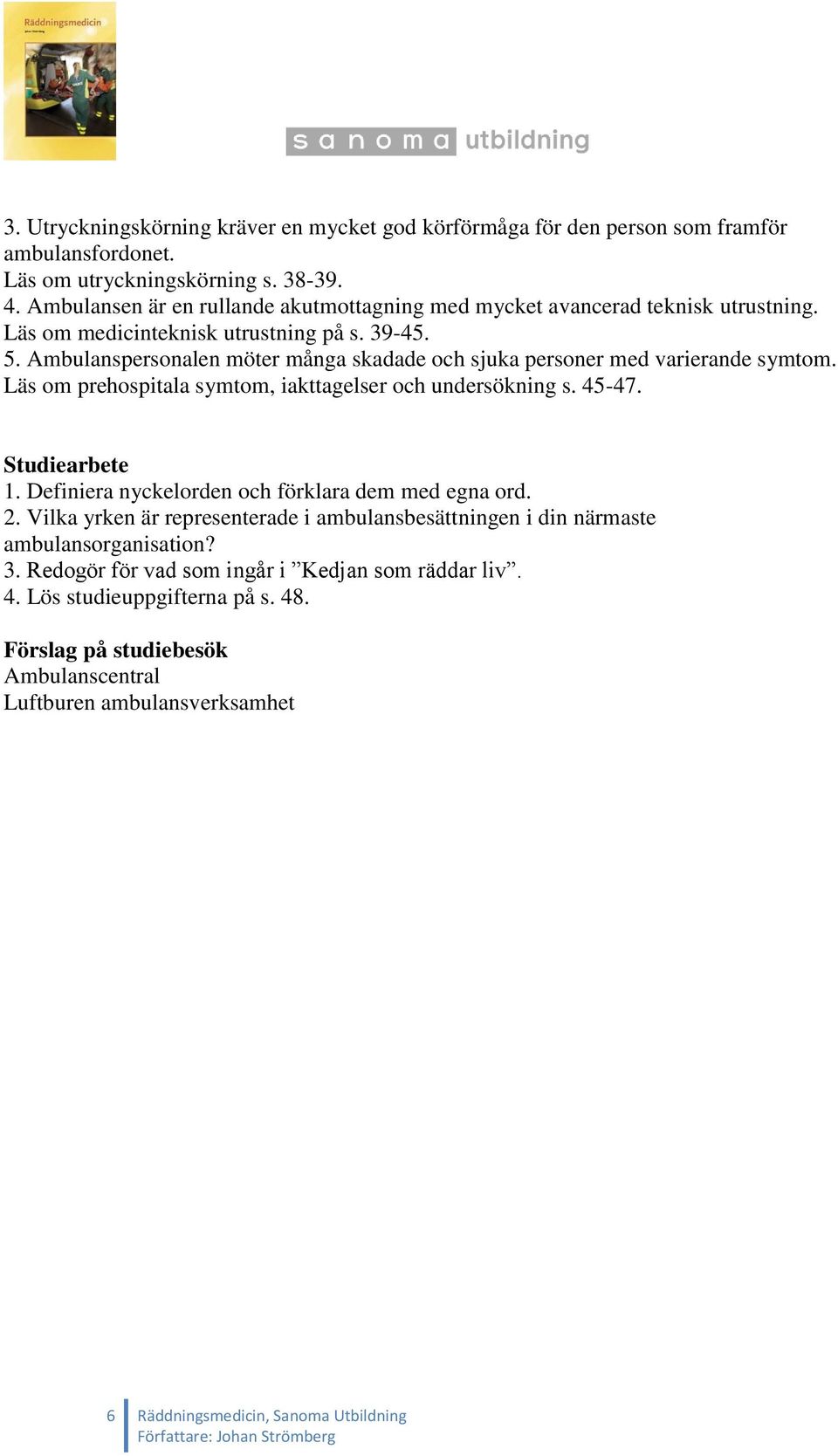 Ambulanspersonalen möter många skadade och sjuka personer med varierande symtom. Läs om prehospitala symtom, iakttagelser och undersökning s. 45-47. Studiearbete 1.