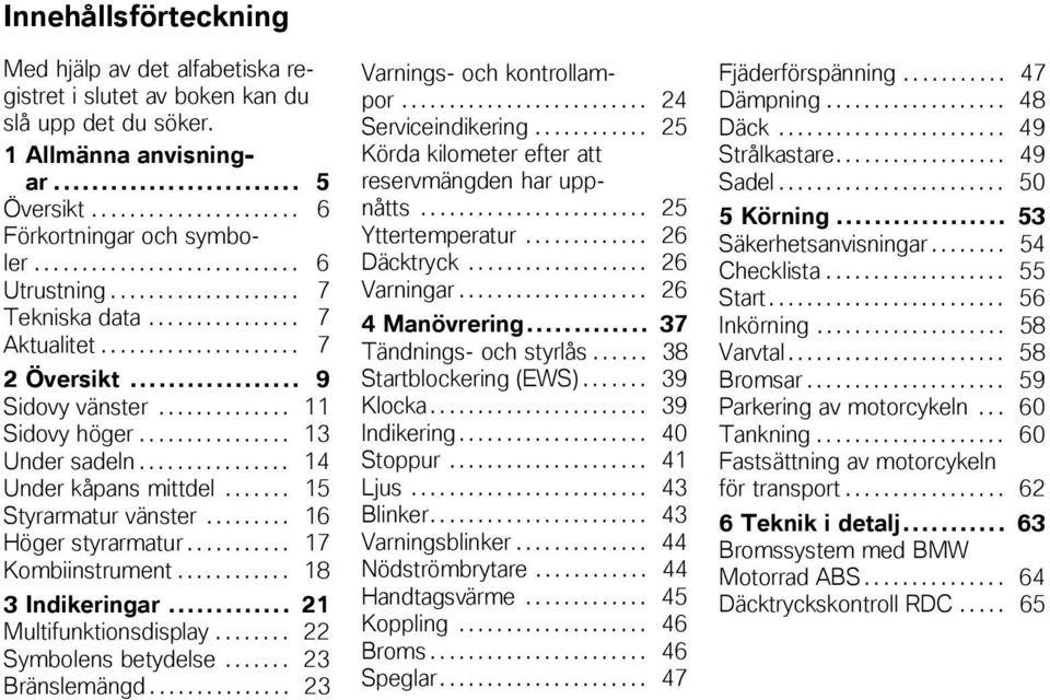 ............... 13 Under sadeln................ 14 Under kåpans mittdel....... 15 Styrarmatur vänster......... 16 Höger styrarmatur........... 17 Kombiinstrument............ 18 3 Indikeringar.