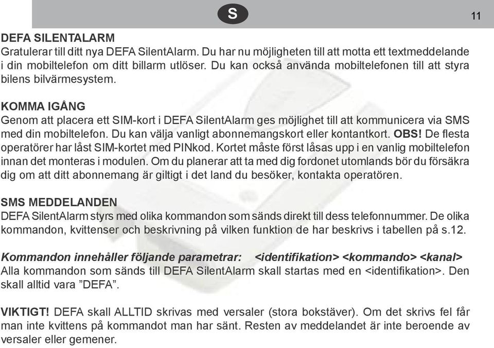 Du kan välja vanligt abonnemangskort eller kontantkort. OBS! De fl esta operatörer har låst SIM-kortet med PINkod. Kortet måste först låsas upp i en vanlig mobiltelefon innan det monteras i modulen.