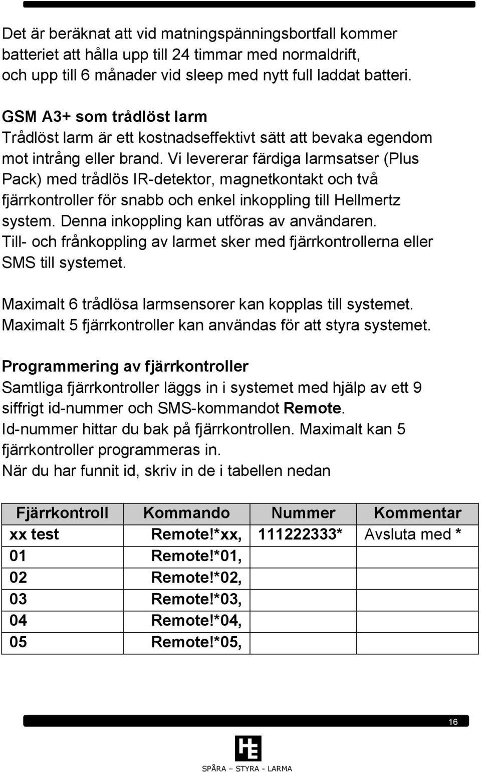 Vi levererar färdiga larmsatser (Plus Pack) med trådlös IR-detektor, magnetkontakt och två fjärrkontroller för snabb och enkel inkoppling till Hellmertz system.