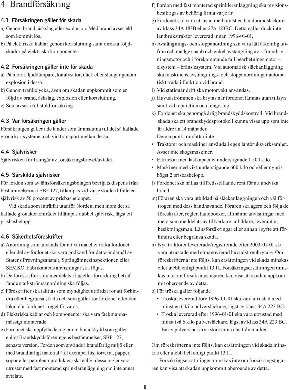 2 Försäkringen gäller inte för skada a) På motor, ljuddämpare, katalysator, däck eller slangar genom explosion i dessa.