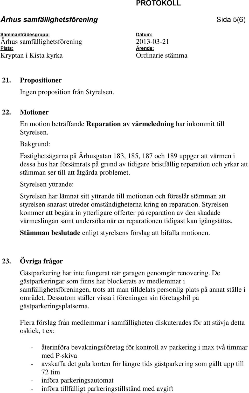 problemet. Styrelsen yttrande: Styrelsen har lämnat sitt yttrande till motionen och föreslår stämman att styrelsen snarast utreder omständigheterna kring en reparation.