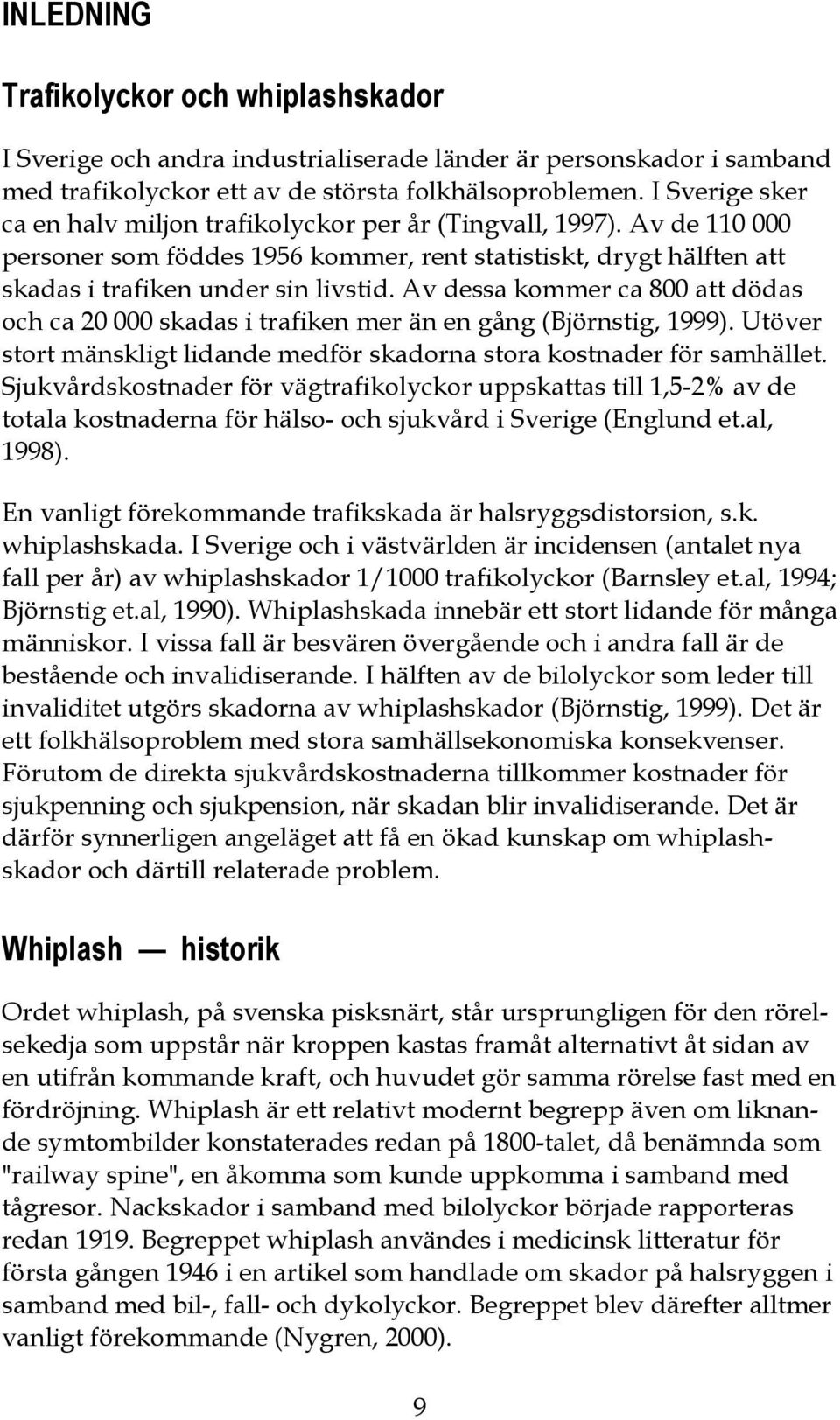 Av dessa kommer ca 800 att dödas och ca 20 000 skadas i trafiken mer än en gång (Björnstig, 1999). Utöver stort mänskligt lidande medför skadorna stora kostnader för samhället.