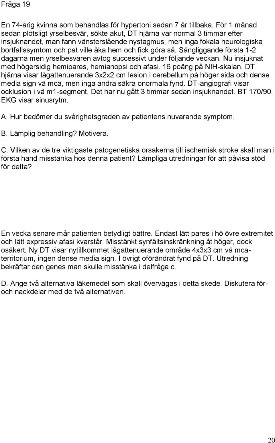 åka hem och fick göra så. Sängliggande första 1-2 dagarna men yrselbesvären avtog successivt under följande veckan. Nu insjuknat med högersidig hemipares, hemianopsi och afasi. 16 poäng på NIH-skalan.