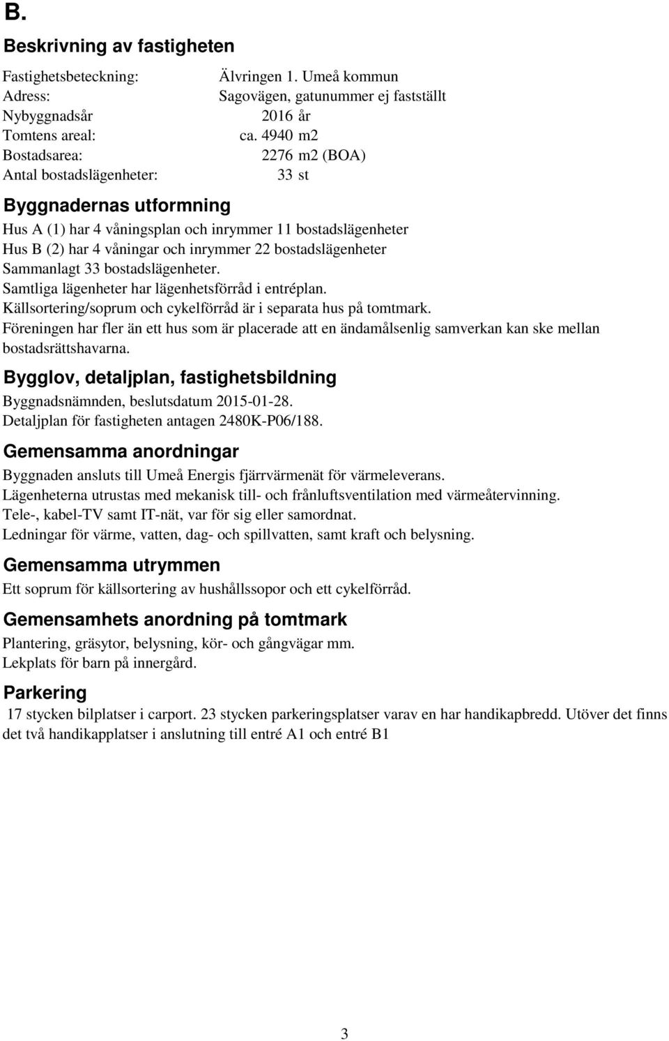 bostadslägenheter. Samtliga lägenheter har lägenhetsförråd i entréplan. Källsortering/soprum och cykelförråd är i separata hus på tomtmark.