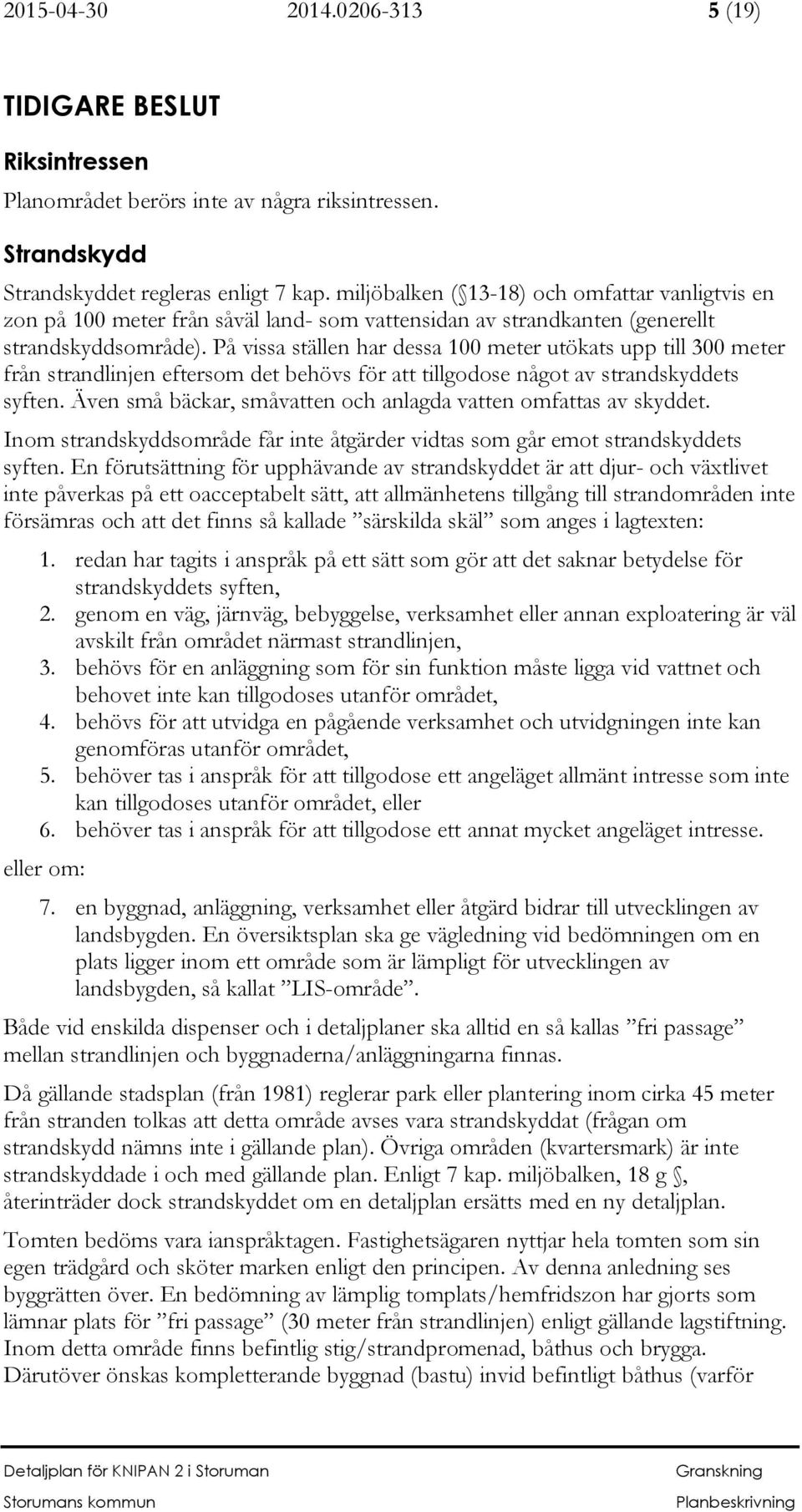 På vissa ställen har dessa 100 meter utökats upp till 300 meter från strandlinjen eftersom det behövs för att tillgodose något av strandskyddets syften.