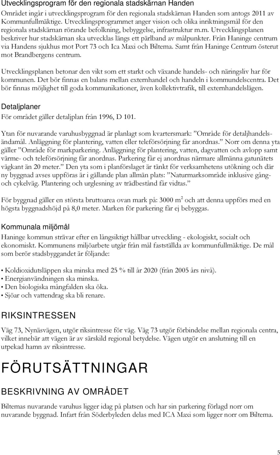 Från Haninge centrum via Handens sjukhus mot Port 73 och Ica Maxi och Biltema. Samt från Haninge Centrum österut mot Brandbergens centrum.