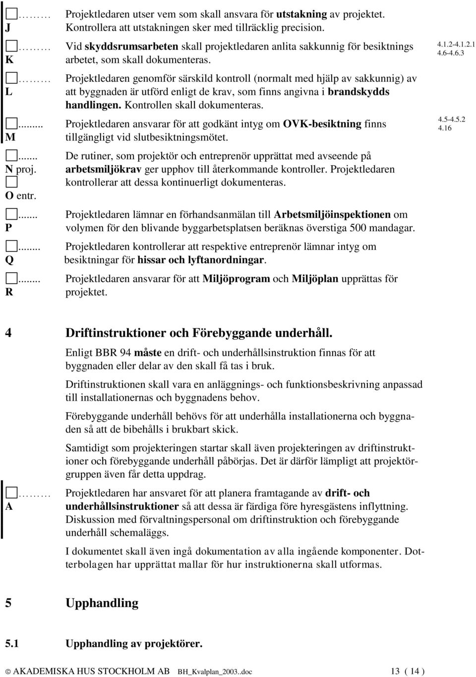 Projektledaren genomför särskild kontroll (normalt med hjälp av sakkunnig) av att byggnaden är utförd enligt de krav, som finns angivna i brandskydds handlingen. Kontrollen skall dokumenteras.