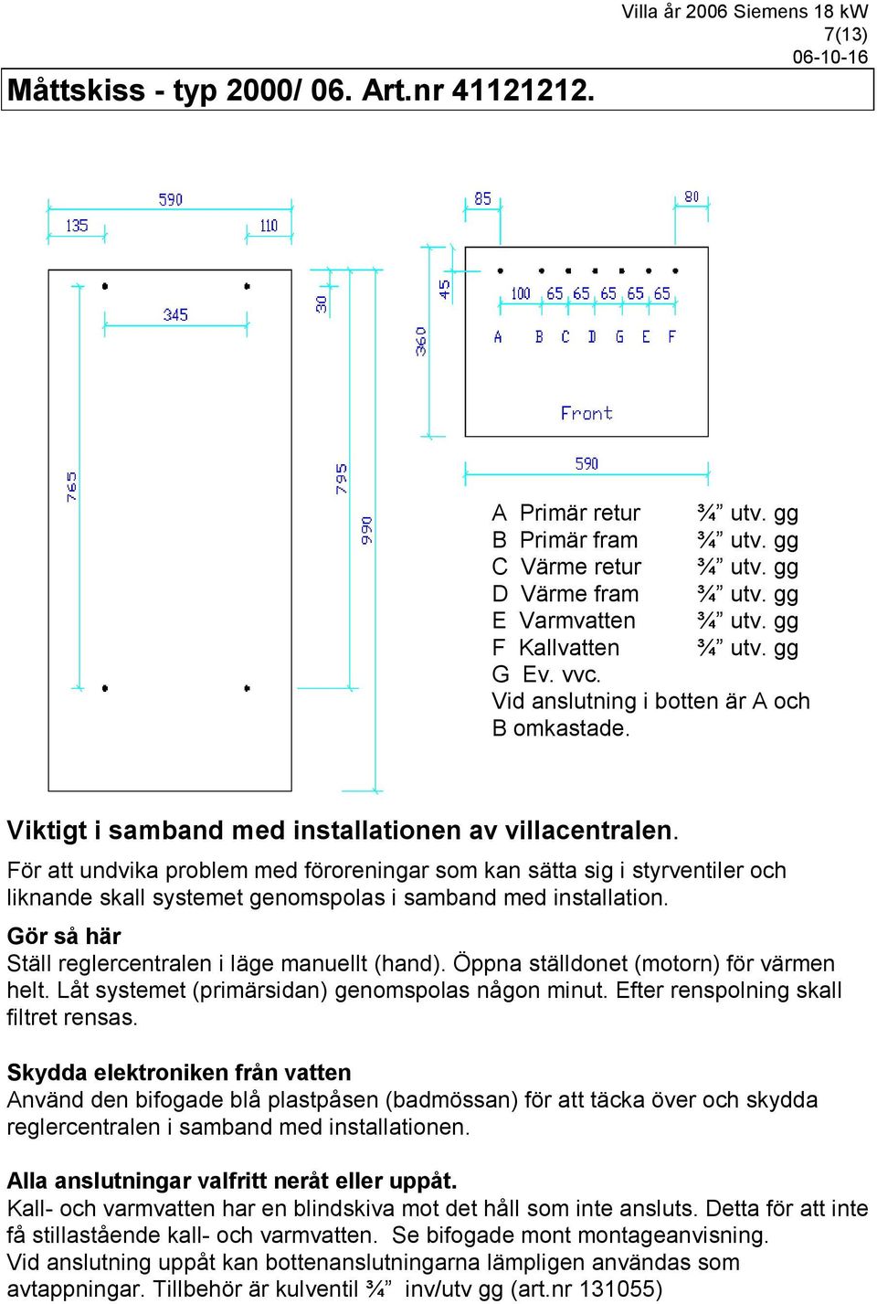 För att undvika problem med föroreningar som kan sätta sig i styrventiler och liknande skall systemet genomspolas i samband med installation. Gör så här Ställ reglercentralen i läge manuellt (hand).