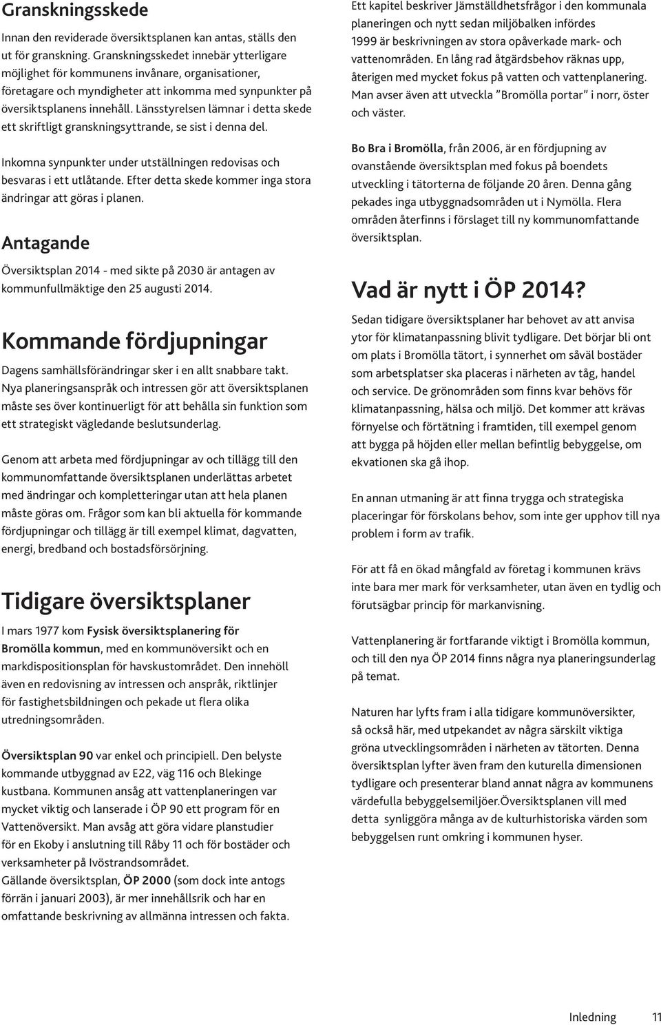 Länsstyrelsen lämnar i detta skede ett skriftligt granskningsyttrande, se sist i denna del. Inkomna synpunkter under utställningen redovisas och besvaras i ett utlåtande.