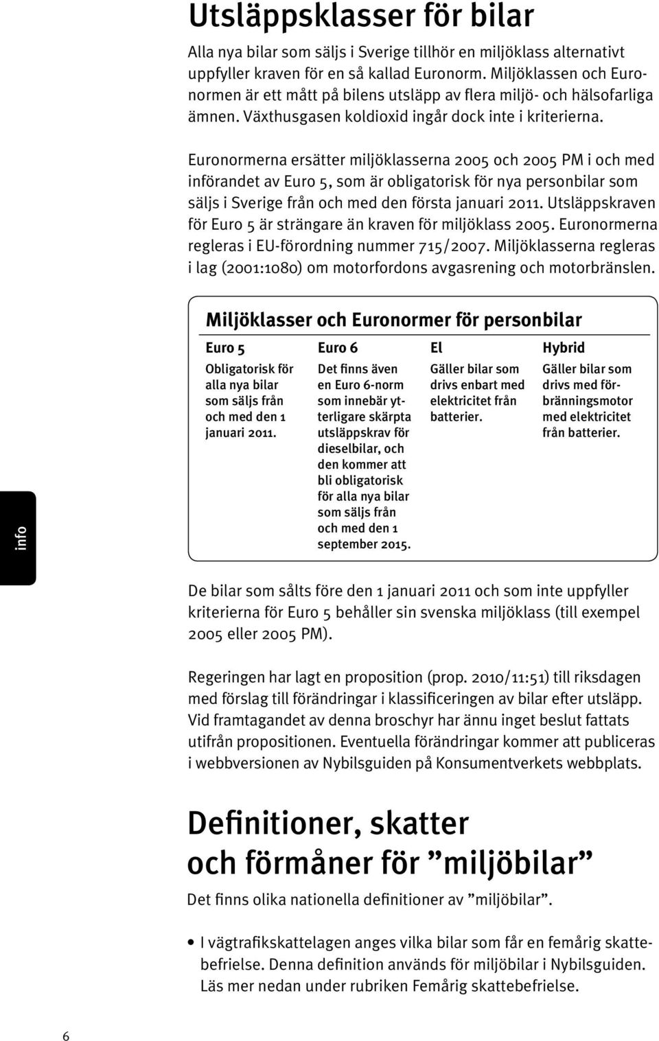 Euronormerna ersätter miljöklasserna 2005 och 2005 PM i och med införandet av Euro 5, som är obligatorisk för nya personbilar som säljs i Sverige från och med den första januari 2011.