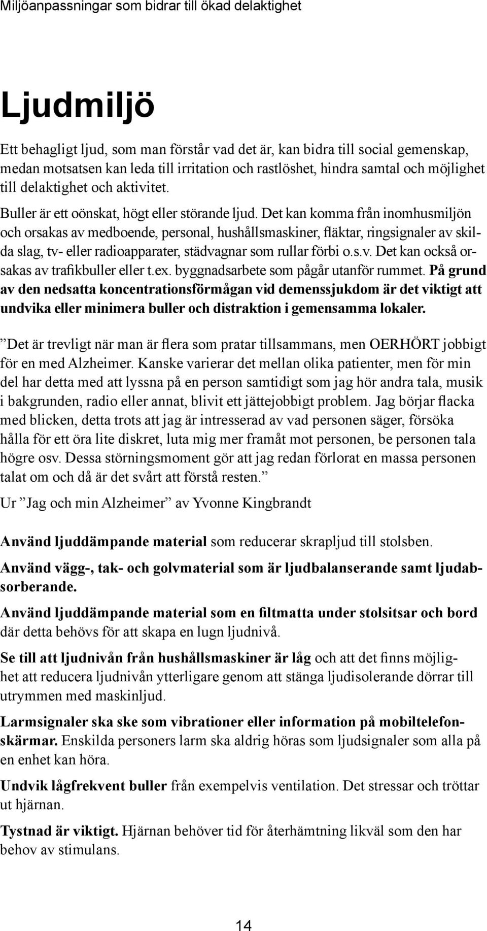 Det kan komma från inomhusmiljön och orsakas av medboende, personal, hushållsmaskiner, fläktar, ringsignaler av skilda slag, tv- eller radioapparater, städvagnar som rullar förbi o.s.v. Det kan också orsakas av trafikbuller eller t.