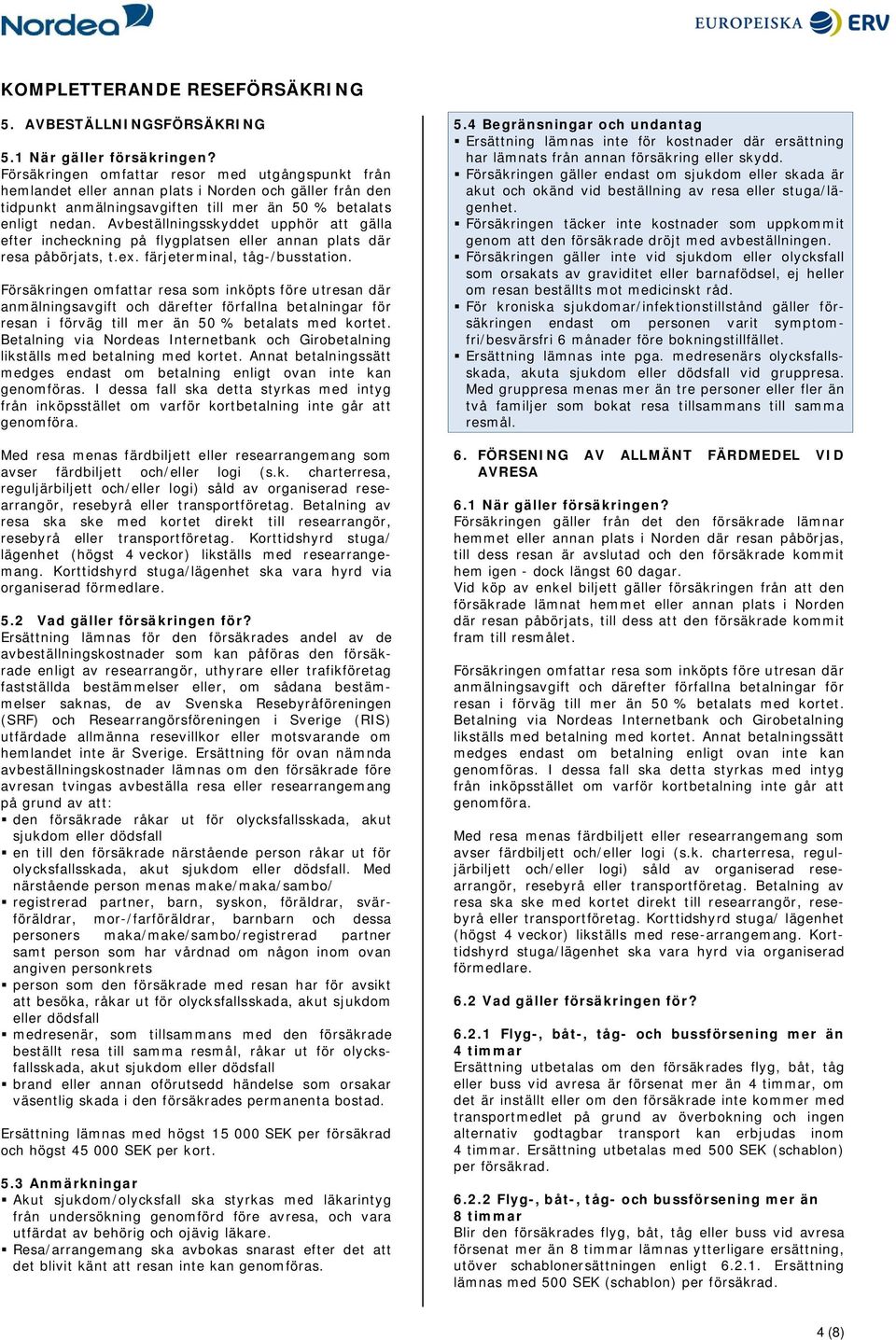 Avbeställningsskyddet upphör att gälla efter incheckning på flygplatsen eller annan plats där resa påbörjats, t.ex. färjeterminal, tåg-/busstation. avser färdbiljett och/eller logi (s.k. charterresa, reguljärbiljett och/eller logi) såld av organiserad researrangör, resebyrå eller transportföretag.