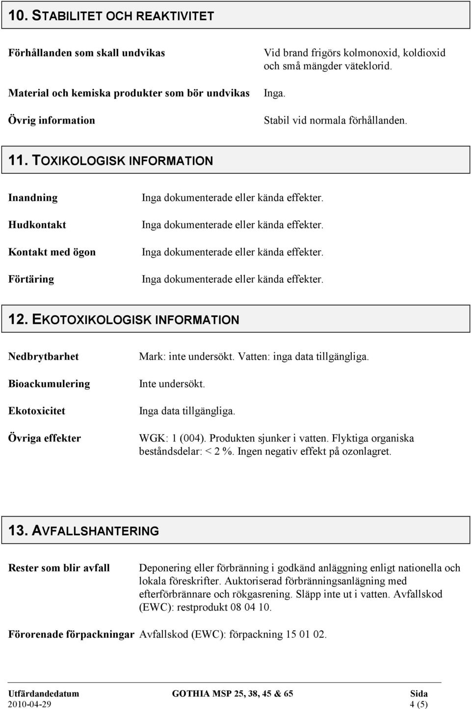 EKOTOXIKOLOGISK INFORMATION edbrytbarhet Bioackumulering Ekotoxicitet Övriga effekter Mark: inte undersökt. Vatten: inga data tillgängliga. Inte undersökt. Inga data tillgängliga. WGK: 1 (004).