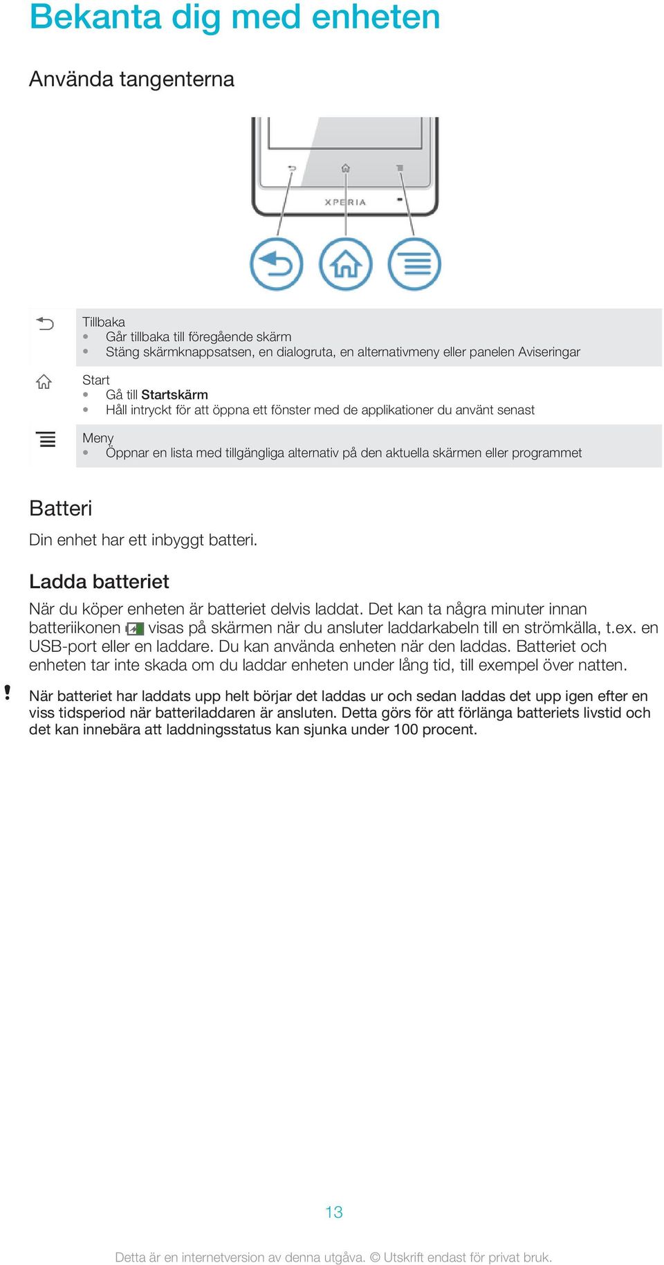 inbyggt batteri. Ladda batteriet När du köper enheten är batteriet delvis laddat. Det kan ta några minuter innan batteriikonen visas på skärmen när du ansluter laddarkabeln till en strömkälla, t.ex.