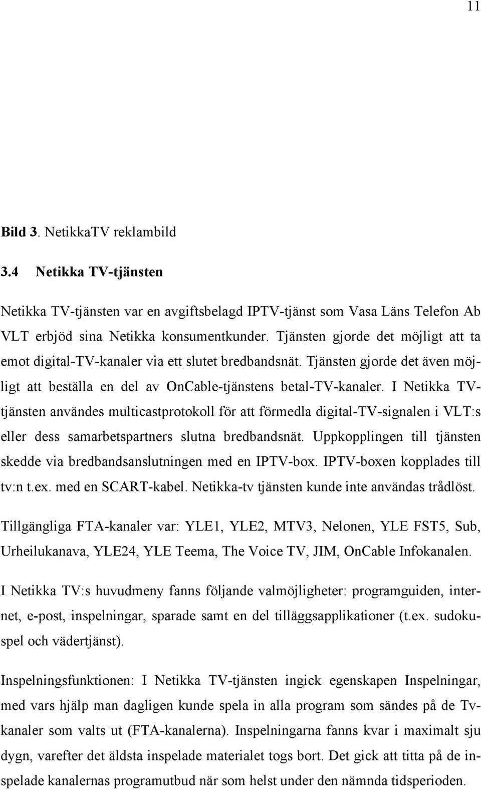 I Netikka TVtjänsten användes multicastprotokoll för att förmedla digital-tv-signalen i VLT:s eller dess samarbetspartners slutna bredbandsnät.