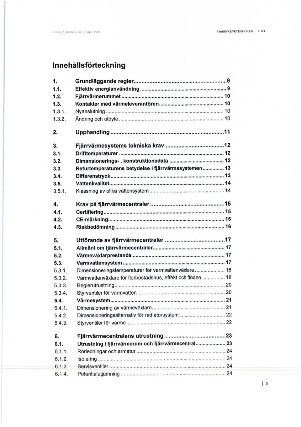 3. Returtemperaturens betydelse i fjärrvärmesystemen 13 3.4. Differenstryck 13 3.5. Vattenkvalitet 14 3.5.1. Klassning av olika vattensystem 14 4. Krav på fjärrvärmecentraler 15 4.1. Certifiering 15 4.