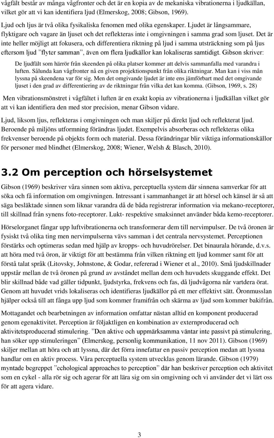 Det är inte heller möjligt att fokusera, och differentiera riktning på ljud i samma utsträckning som på ljus eftersom ljud flyter samman, även om flera ljudkällor kan lokaliseras samtidigt.