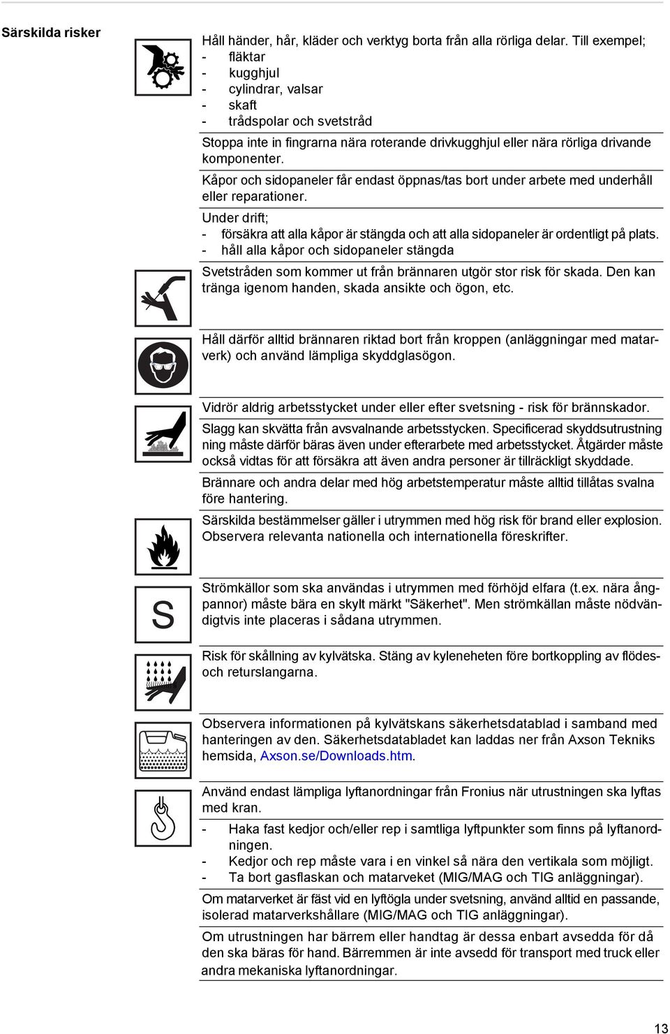 Kåpor och sidopaneler får endast öppnas/tas bort under arbete med underhåll eller reparationer. Under drift; - försäkra att alla kåpor är stängda och att alla sidopaneler är ordentligt på plats.