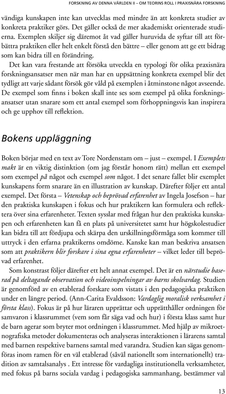 Det kan vara frestande att försöka utveckla en typologi för olika praxisnära forskningsansatser men när man har en uppsättning konkreta exempel blir det tydligt att varje sådant försök gör våld på