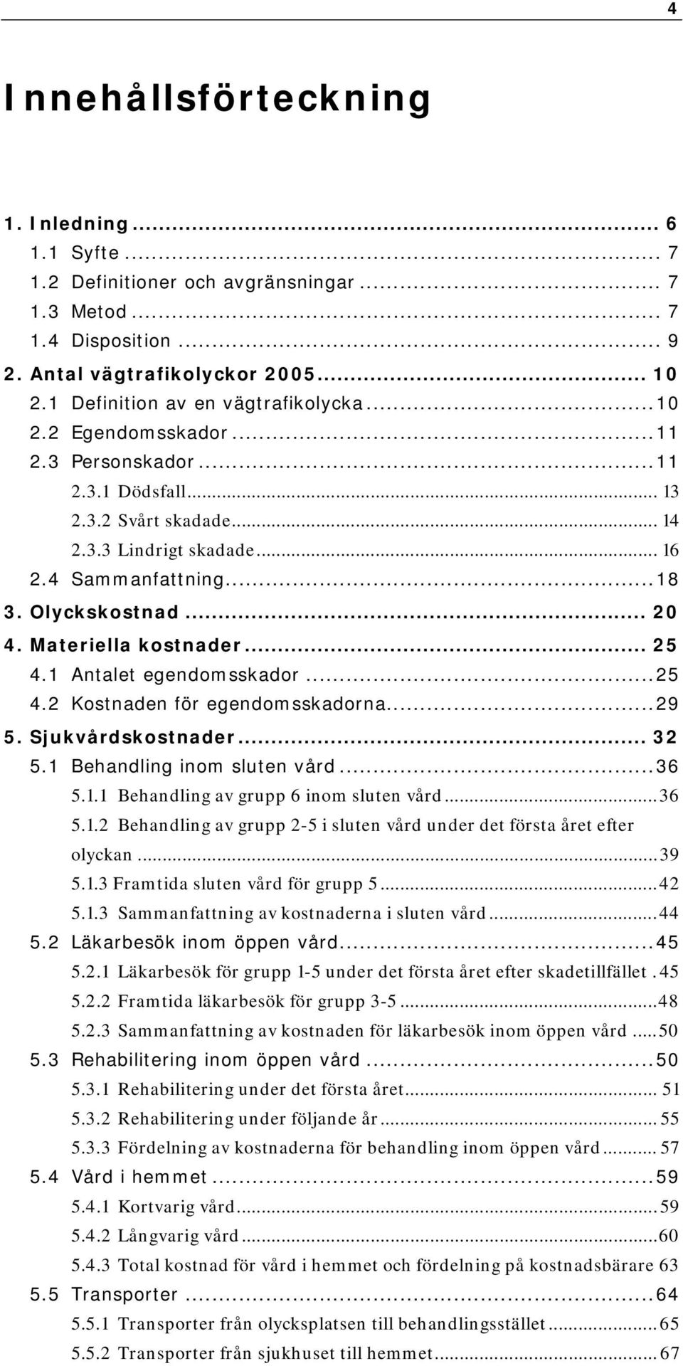 Olyckskostnad... 20 4. Materiella kostnader... 25 4.1 Antalet egendomsskador...25 4.2 Kostnaden för egendomsskadorna...29 5. Sjukvårdskostnader... 32 5.1 Behandling inom sluten vård...36 5.1.1 Behandling av grupp 6 inom sluten vård.