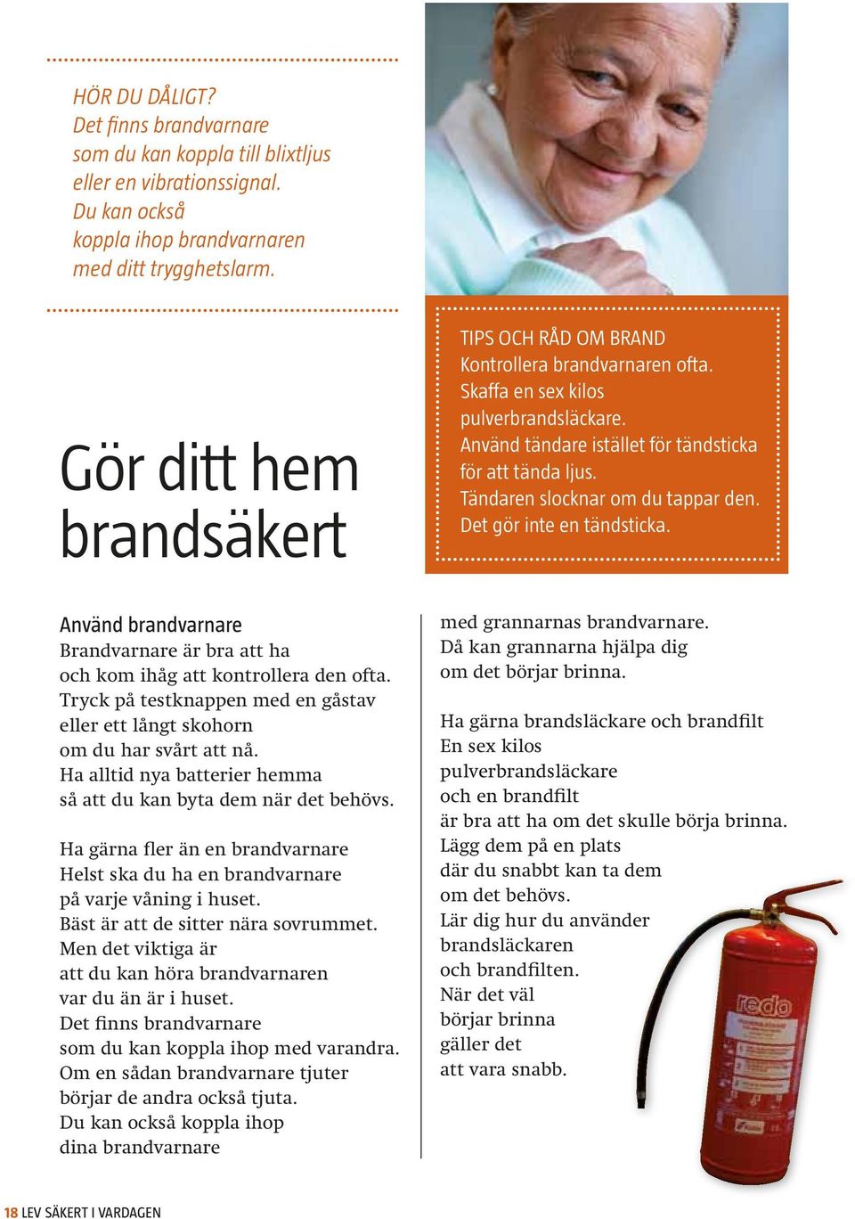 Ha alltid nya batterier hemma så att du kan byta dem när det behövs. Ha gärna fler än en brandvarnare Helst ska du ha en brandvarnare på varje våning i huset. Bäst är att de sitter nära sovrummet.