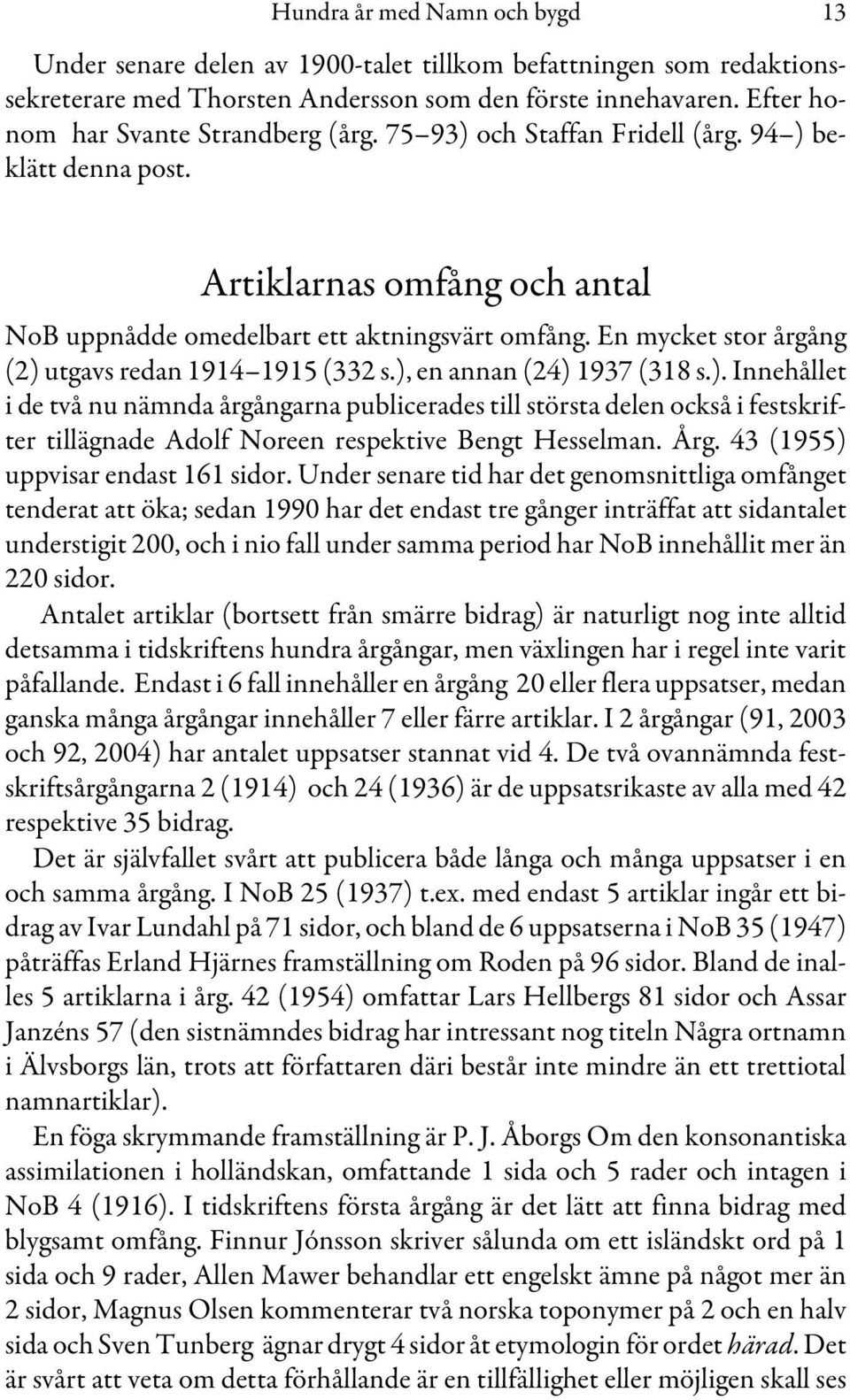 En mycket stor årgång (2) utgavs redan 1914 1915 (332 s.), en annan (24) 1937 (318 s.). Innehållet i de två nu nämnda årgångarna publicerades till största delen också i festskrifter tillägnade Adolf Noreen respektive Bengt Hesselman.