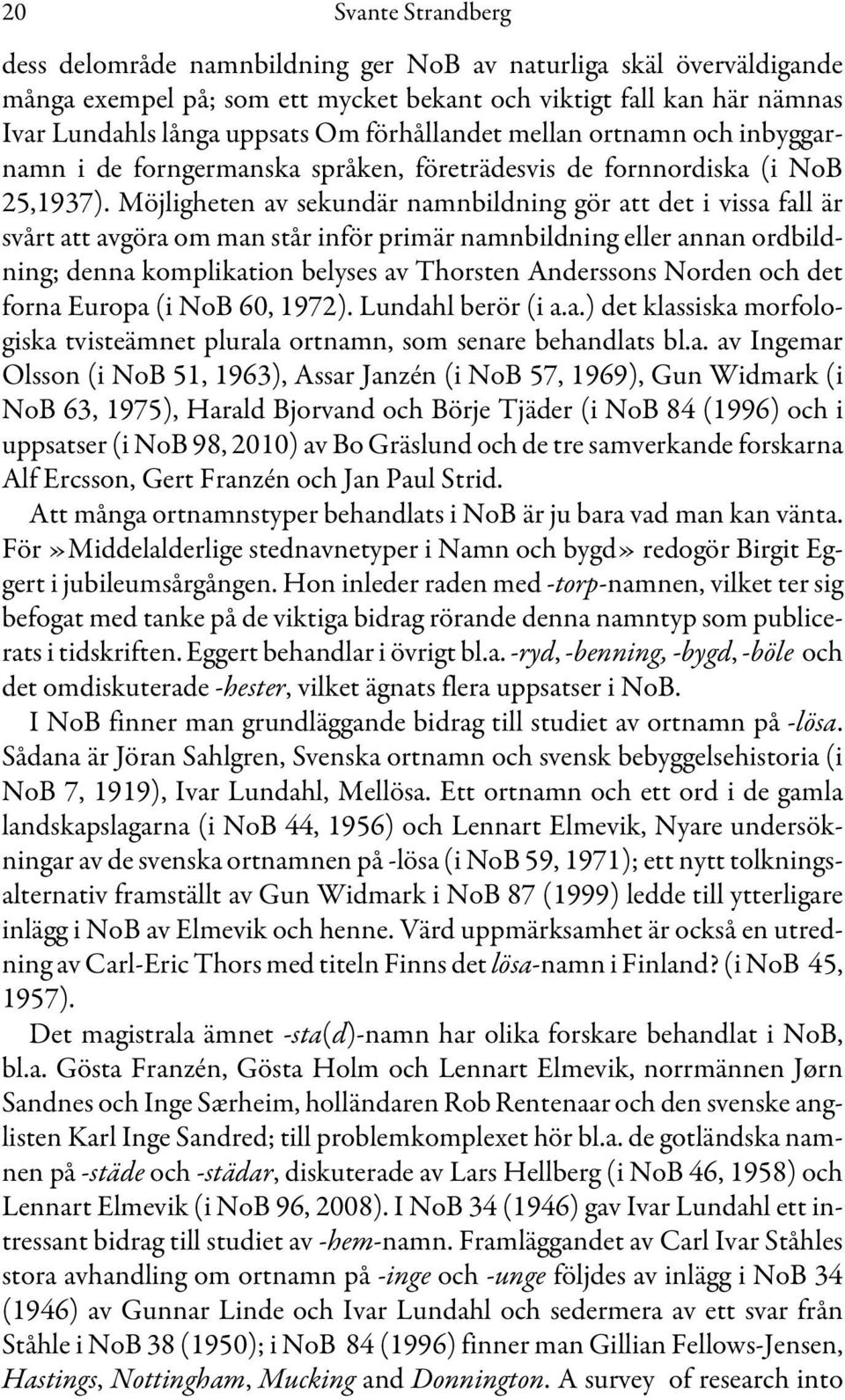 Möjligheten av sekundär namnbildning gör att det i vissa fall är svårt att avgöra om man står inför primär namnbildning eller annan ordbildning; denna komplikation belyses av Thorsten Anderssons
