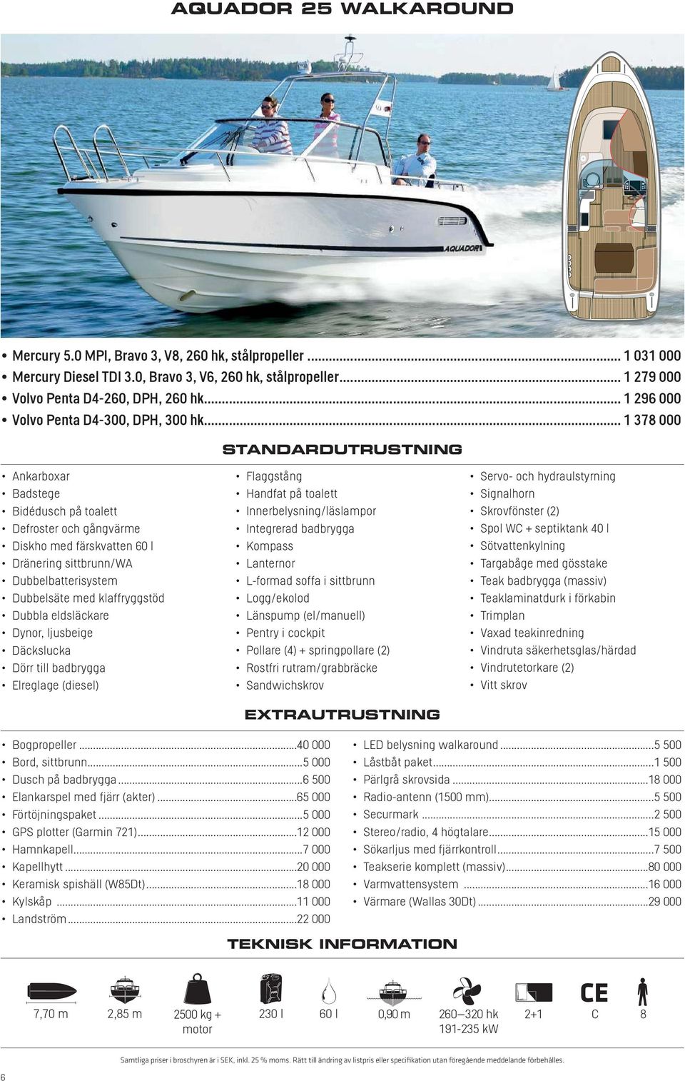 .. 1 378 000 Ankarboxar Badstege Bidédusch på toalett Defroster och gångvärme Diskho med färskvatten 60 l Dränering sittbrunn/wa Dubbelbatterisystem Dubbelsäte med klaffryggstöd Däckslucka Dörr till