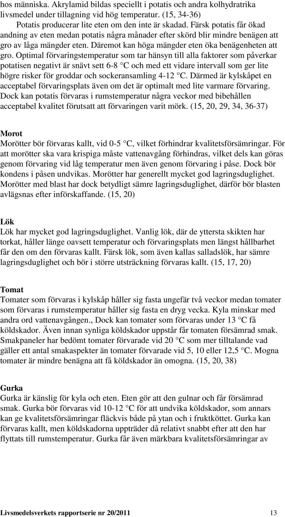 Optimal förvaringstemperatur som tar hänsyn till alla faktorer som påverkar potatisen negativt är snävt sett 6-8 C och med ett vidare intervall som ger lite högre risker för groddar och