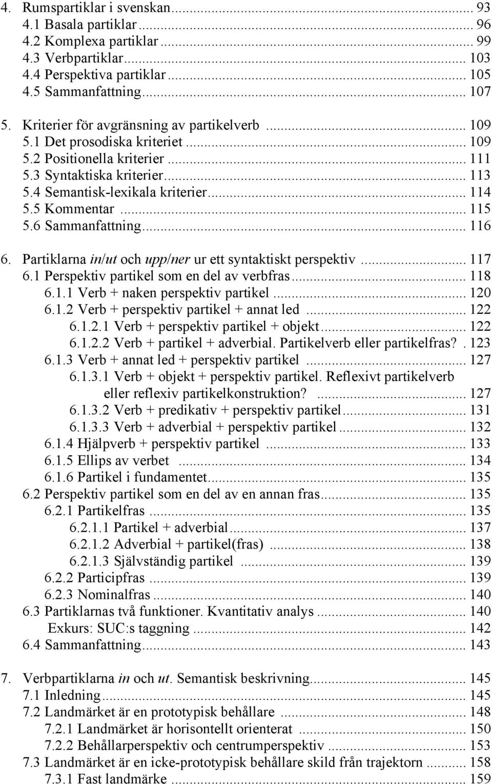 5 Kommentar... 115 5.6 Sammanfattning... 116 6. Partiklarna in/ut och upp/ner ur ett syntaktiskt perspektiv... 117 6.1 Perspektiv partikel som en del av verbfras... 118 6.1.1 Verb + naken perspektiv partikel.