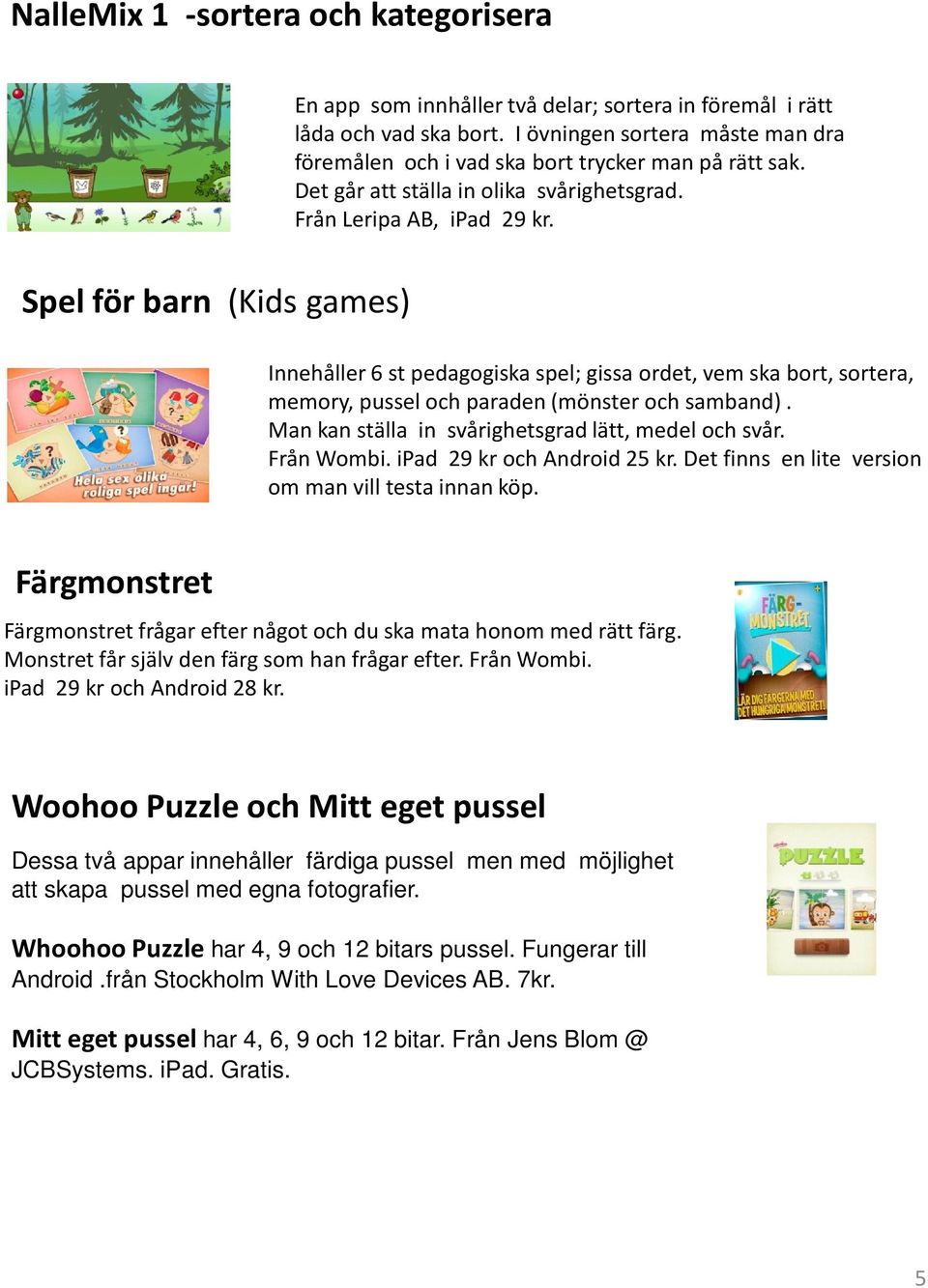 Spel för barn (Kids games) Innehåller 6 stpedagogiska spel; gissa ordet, vem ska bort, sortera, memory, pussel och paraden (mönster och samband). Man kan ställa in svårighetsgrad lätt, medel och svår.