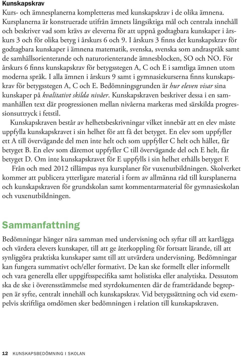 6 och 9. I årskurs 3 finns det kunskapskrav för godtagbara kunskaper i ämnena matematik, svenska, svenska som andraspråk samt de samhällsorienterande och naturorienterande ämnesblocken, SO och NO.