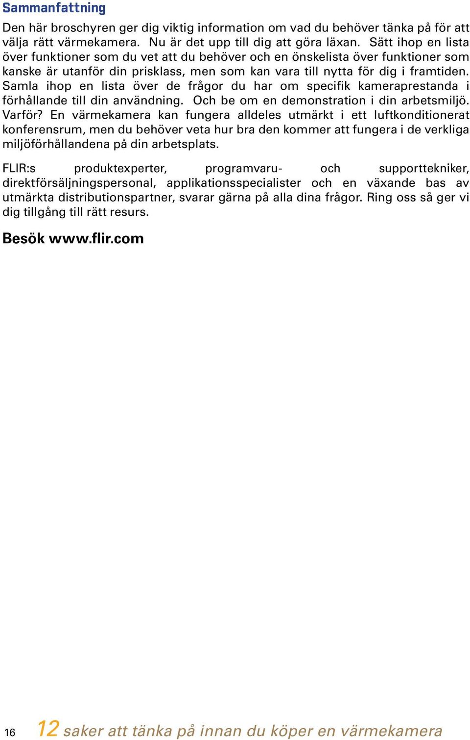 Samla ihop en lista över de frågor du har om specifik kameraprestanda i förhållande till din användning. Och be om en demonstration i din arbetsmiljö. Varför?