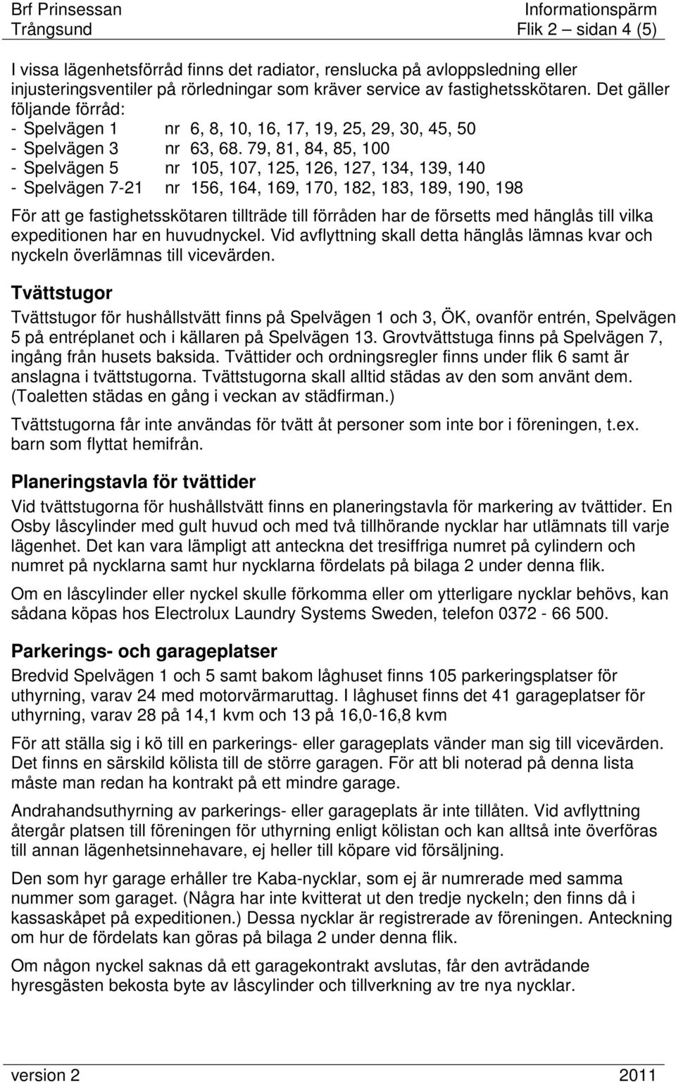 79, 81, 84, 85, 100 - Spelvägen 5 nr 105, 107, 125, 126, 127, 134, 139, 140 - Spelvägen 7-21 nr 156, 164, 169, 170, 182, 183, 189, 190, 198 För att ge fastighetsskötaren tillträde till förråden har