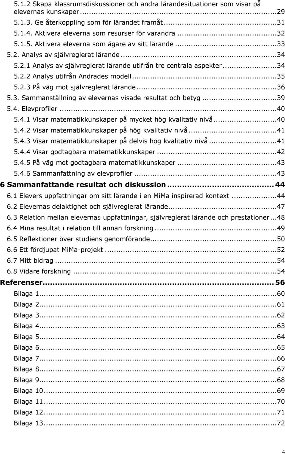 ..34 5.2.2 Analys utifrån Andrades modell...35 5.2.3 På väg mot självreglerat lärande...36 5.3. Sammanställning av elevernas visade resultat och betyg...39 5.4. Elevprofiler...40 5.4.1 Visar matematikkunskaper på mycket hög kvalitativ nivå.