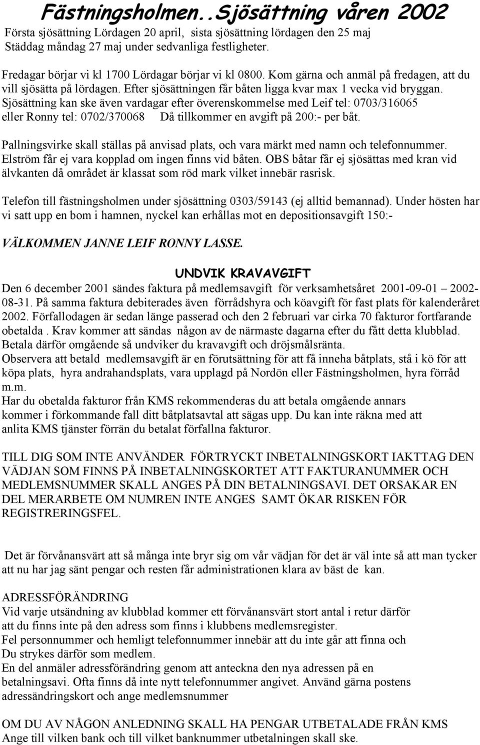 Sjösättning kan ske även vardagar efter överenskommelse med Leif tel: 0703/316065 eller Ronny tel: 0702/370068 Då tillkommer en avgift på 200:- per båt.