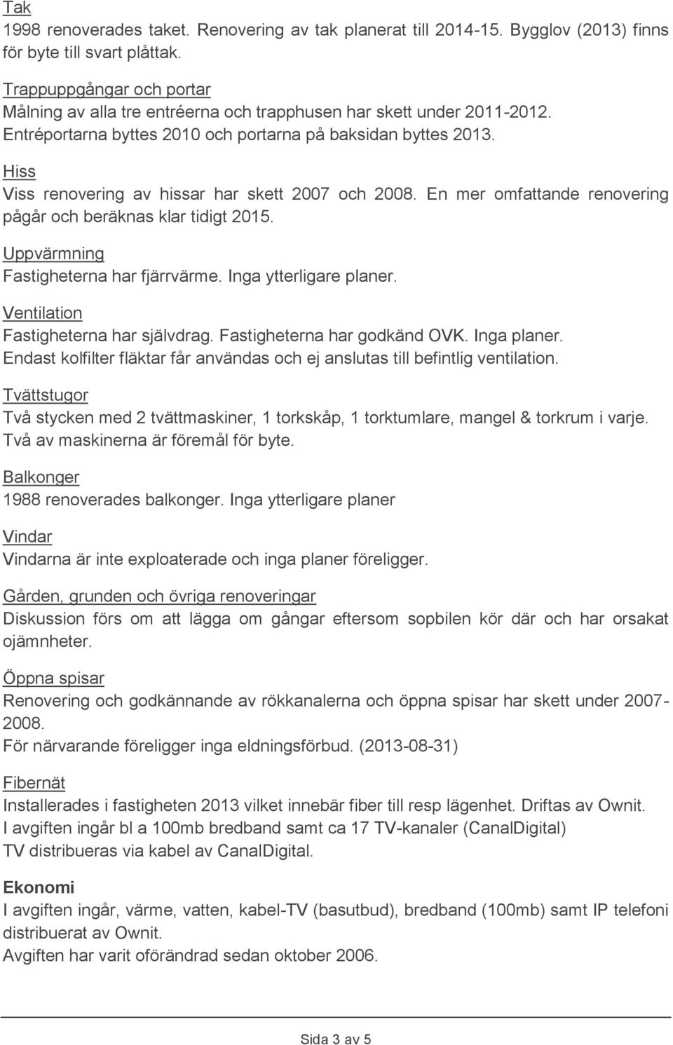 Hiss Viss renovering av hissar har skett 2007 och 2008. En mer omfattande renovering pågår och beräknas klar tidigt 2015. Uppvärmning Fastigheterna har fjärrvärme. Inga ytterligare planer.