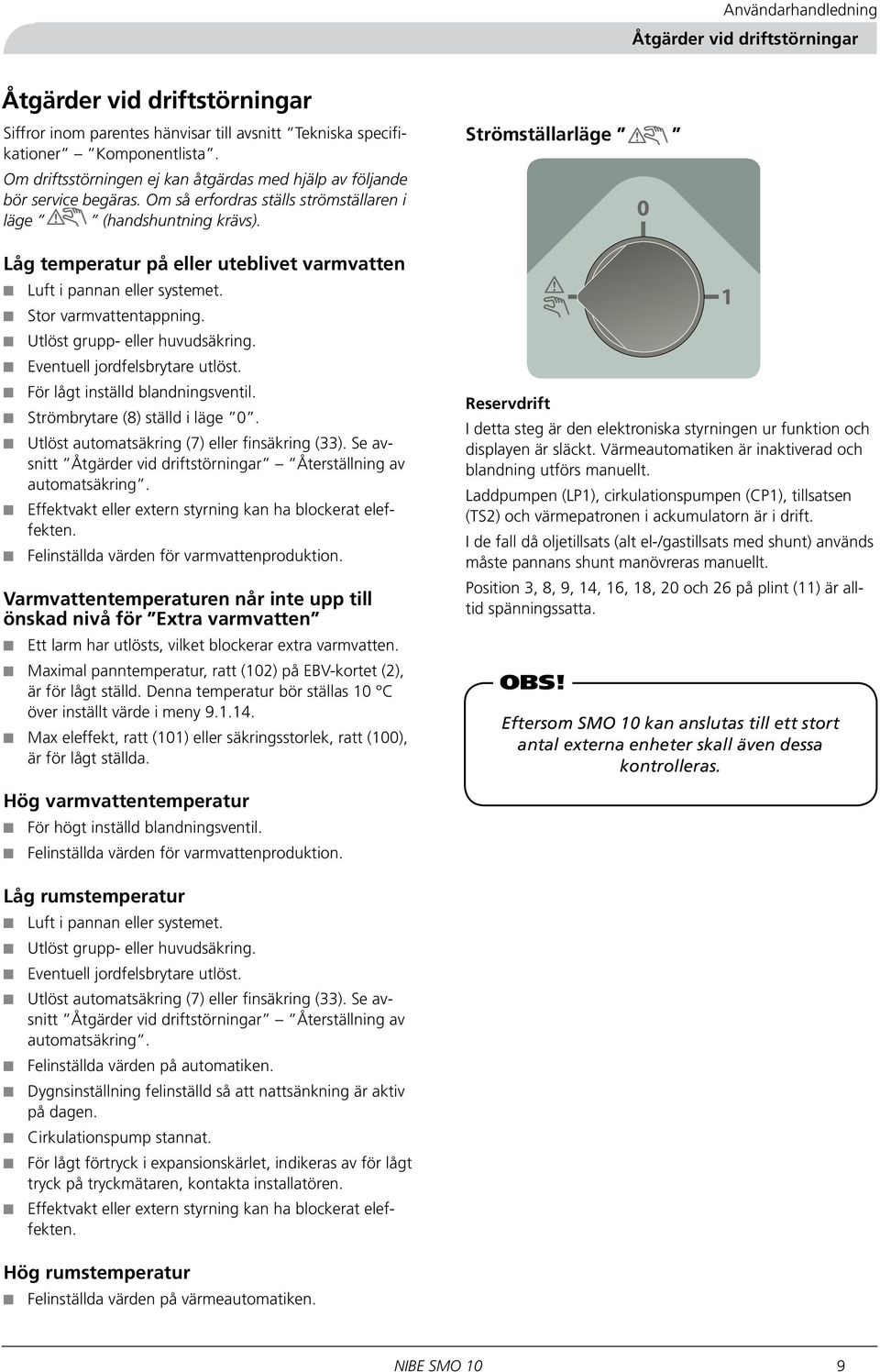 Låg temperatur på eller uteblivet varmvatten Luft i pannan eller systemet. Stor varmvattentappning. Utlöst grupp- eller huvudsäkring. Eventuell jordfelsbrytare utlöst.