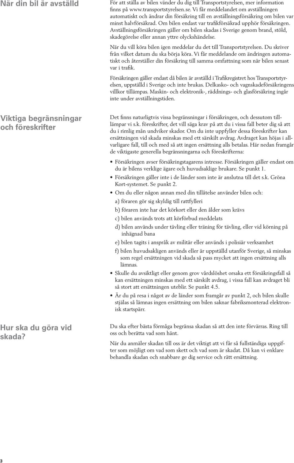 Om bilen endast var trafikförsäkrad upphör försäkringen. Avställningsförsäkringen gäller om bilen skadas i Sverige genom brand, stöld, skadegörelse eller annan yttre olyckshändelse.