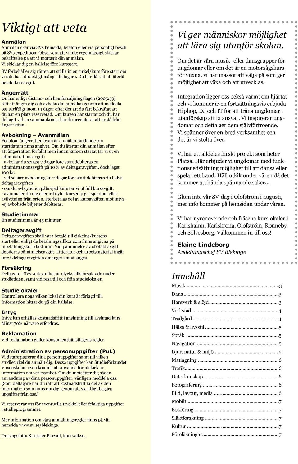 Ångerrätt Du har enligt distans- och hemförsäljningslagen (2005:59) rätt att ångra dig och avboka din anmälan genom att meddela oss skriftligt inom 14 dagar efter det att du fått bekräftat att du har