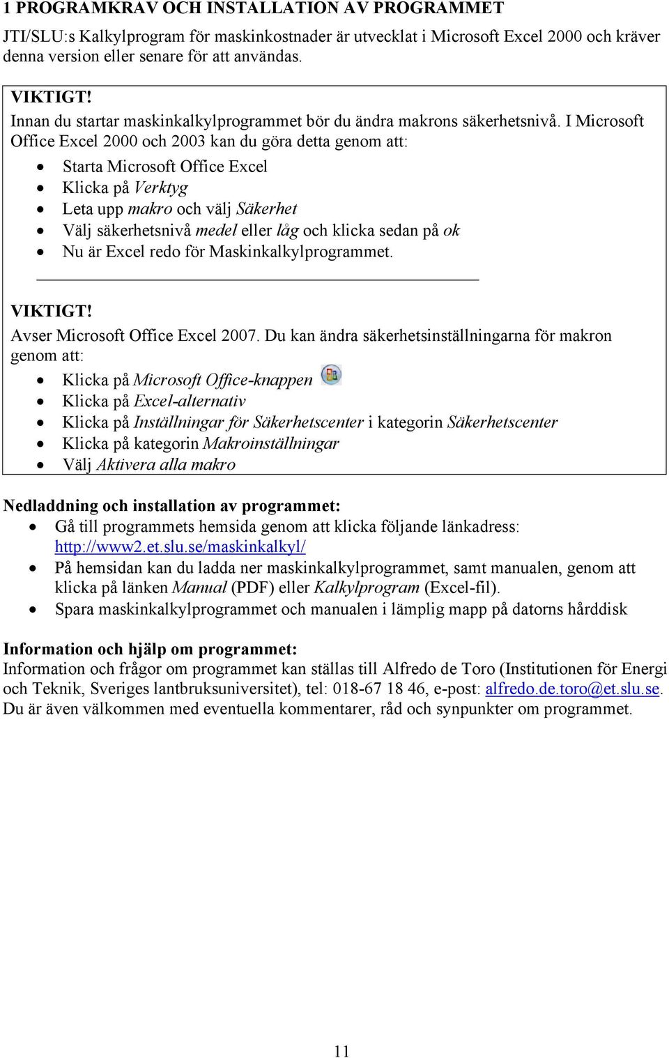 I Microsoft Office Excel 2000 och 2003 kan du göra detta genom att: Starta Microsoft Office Excel Klicka på Verktyg Leta upp makro och välj Säkerhet Välj säkerhetsnivå medel eller låg och klicka