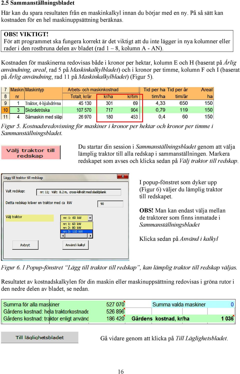 Kostnaden för maskinerna redovisas både i kronor per hektar, kolumn E och H (baserat på Årlig användning, areal, rad 5 på Maskinkalkylbladet) och i kronor per timme, kolumn F och I (baserat på Årlig