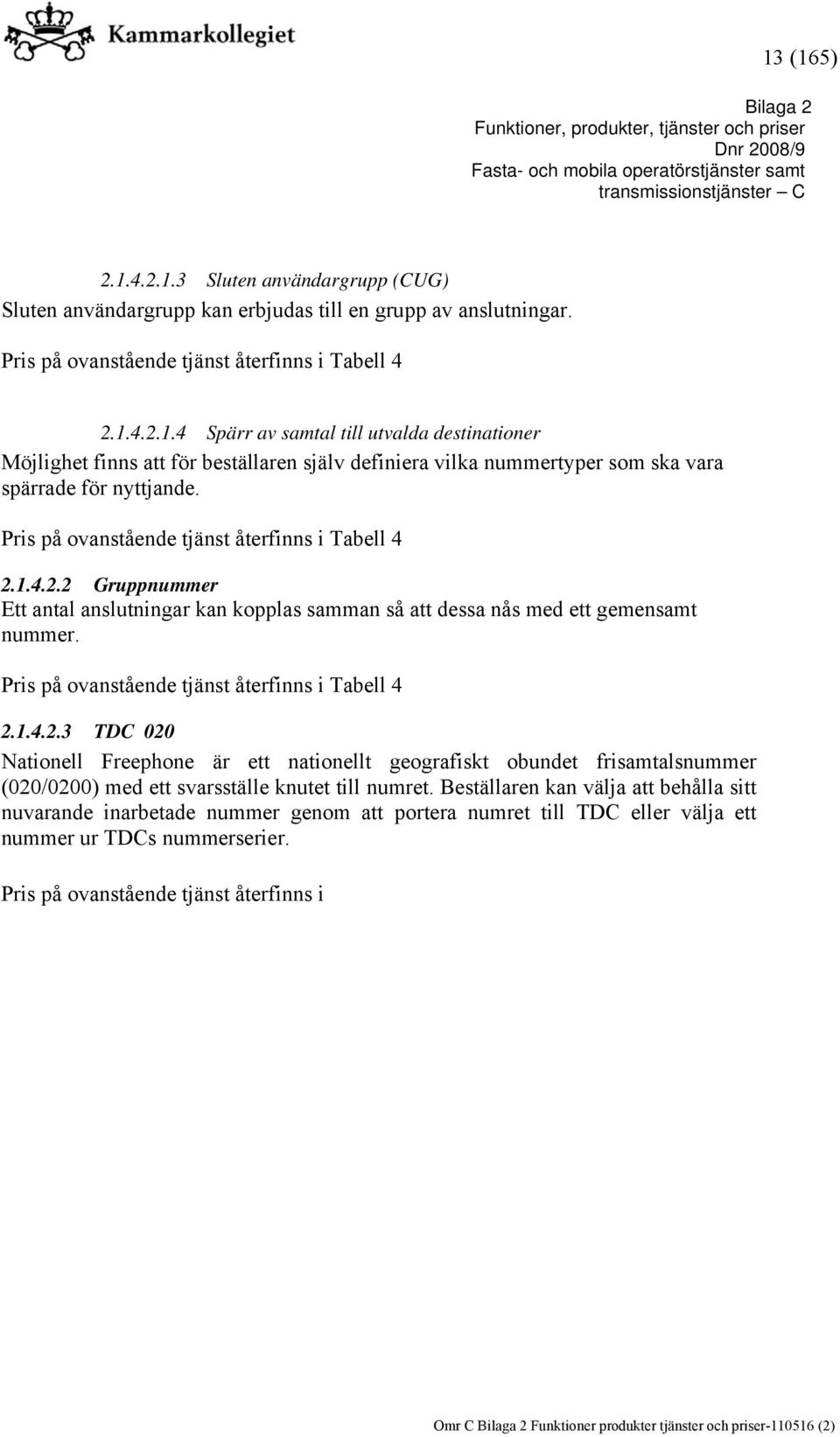 Pris på ovanstående tjänst återfinns i Tabell 4 2.1.4.2.3 TDC 020 Nationell Freephone är ett nationellt geografiskt obundet frisamtalsnummer (020/0200) med ett svarsställe knutet till numret.