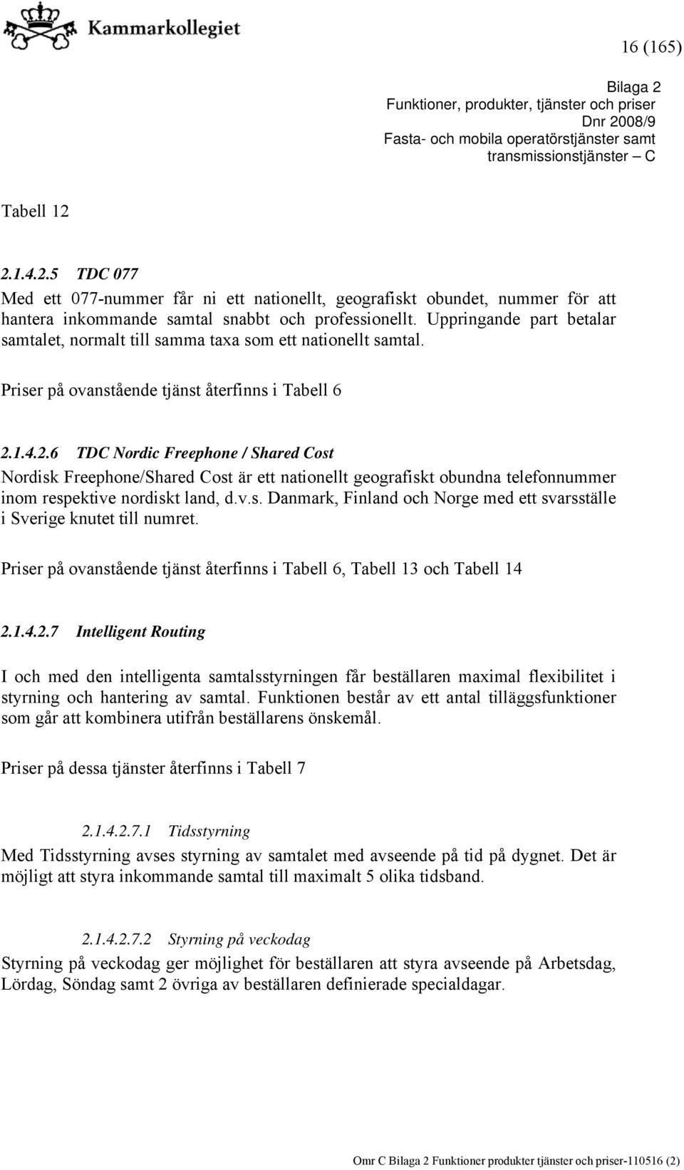 1.4.2.6 TDC Nordic Freephone / Shared Cost Nordisk Freephone/Shared Cost är ett nationellt geografiskt obundna telefonnummer inom respektive nordiskt land, d.v.s. Danmark, Finland och Norge med ett svarsställe i Sverige knutet till numret.