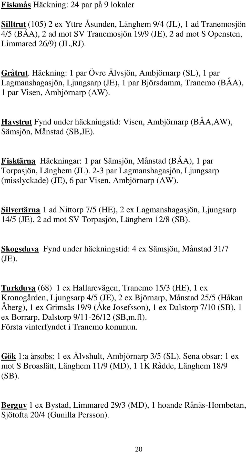 Havstrut Fynd under häckningstid: Visen, Ambjörnarp (BÅA,AW), Sämsjön, Månstad (SB,JE). Fisktärna Häckningar: 1 par Sämsjön, Månstad (BÅA), 1 par Torpasjön, Länghem (JL).