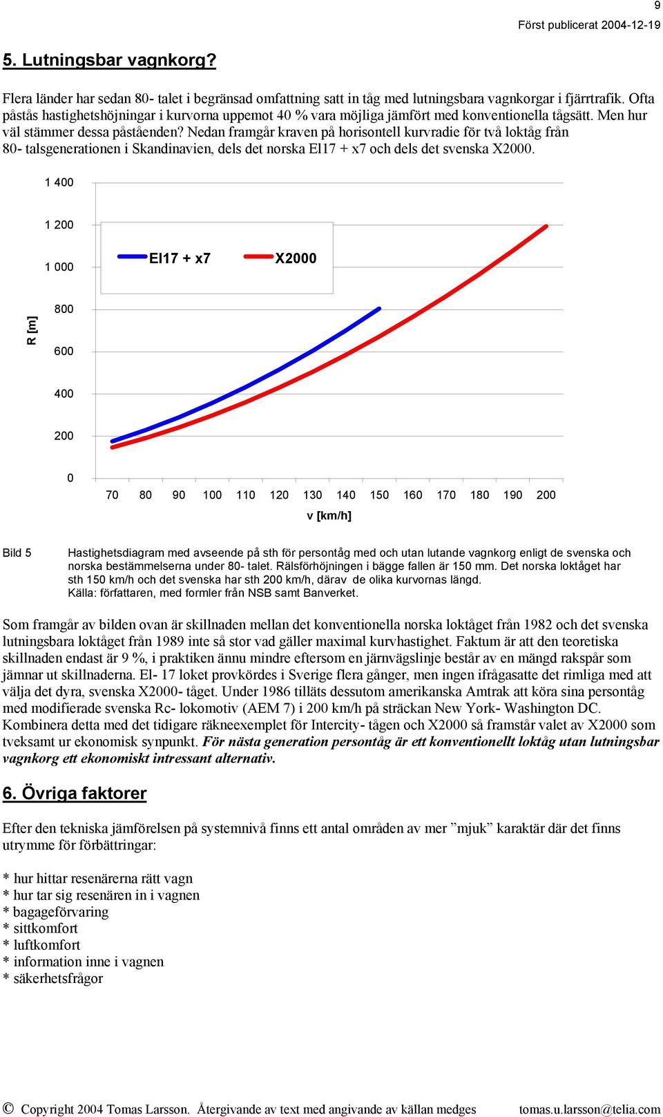 Nedan framgår kraven på horisontell kurvradie för två loktåg från 80- talsgenerationen i Skandinavien, dels det norska El17 + x7 och dels det svenska X2000.