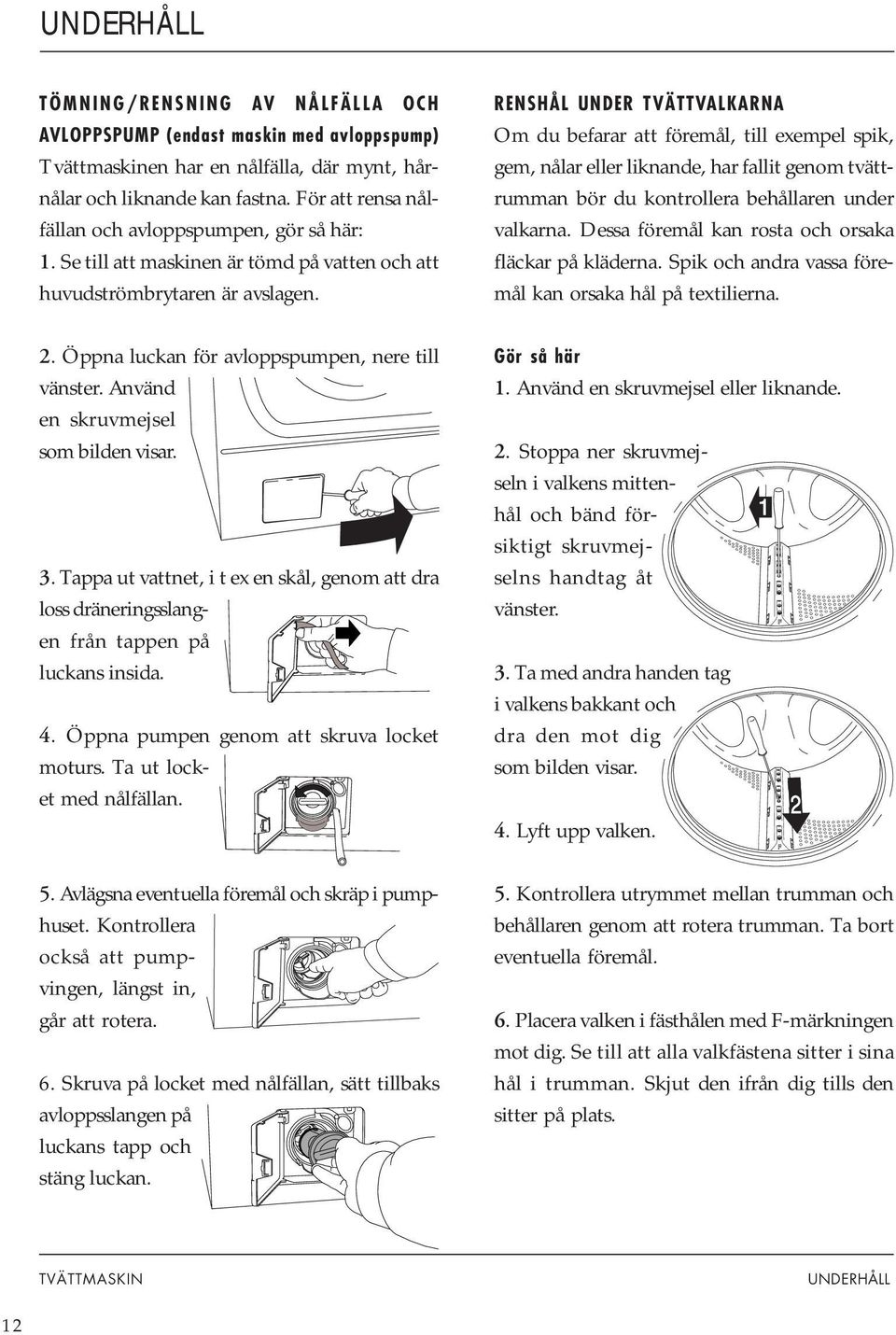 RENSHÅL UNDER TVÄTTVALKARNA Om du befarar att föremål, till exempel spik, gem, nålar eller liknande, har fallit genom tvättrumman bör du kontrollera behållaren under valkarna.