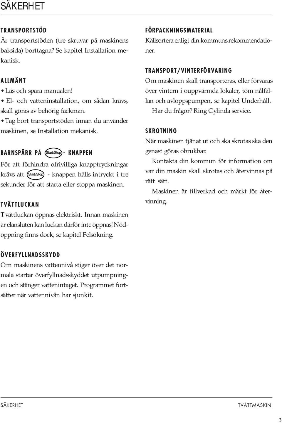 BARNSPÄRR PÅ Start/Stop - KNAPPEN För att förhindra ofrivilliga knapptryckningar krävs att Start/Stop - knappen hålls intryckt i tre sekunder för att starta eller stoppa maskinen.